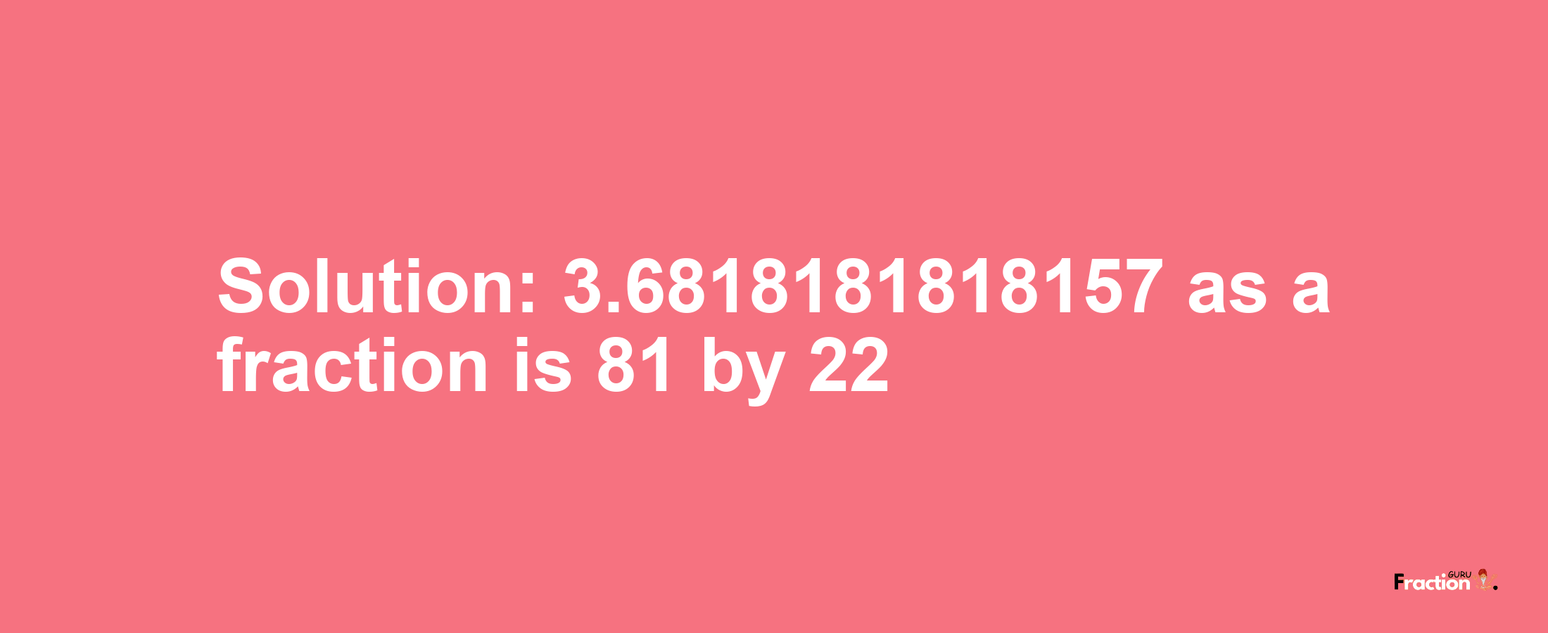 Solution:3.6818181818157 as a fraction is 81/22